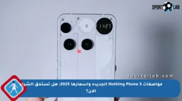 مواصفات Nothing Phone 3 الجديدة وأسعارها 2025: هل تستحق الشراء الآن؟